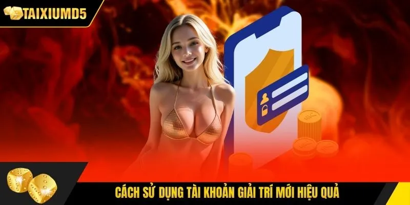 Cách sử dụng tài khoản giải trí mới hiệu quả